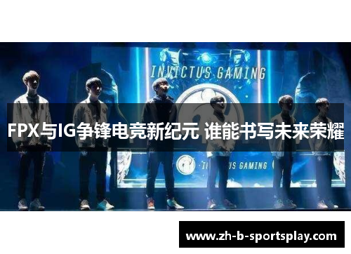 FPX与IG争锋电竞新纪元 谁能书写未来荣耀