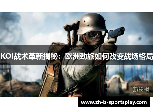 KOI战术革新揭秘:欧洲劲旅如何改变战场格局 KOI战术革新揭秘:欧洲劲旅如何改变战场格局